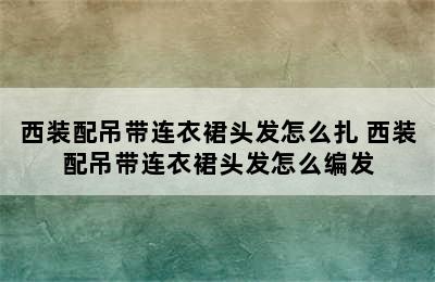 西装配吊带连衣裙头发怎么扎 西装配吊带连衣裙头发怎么编发